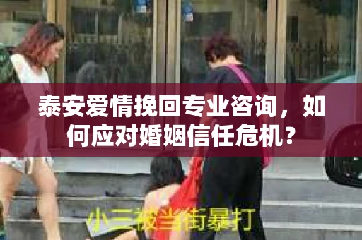 泰安爱情挽回专业咨询，如何应对婚姻信任危机？