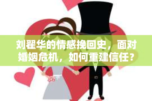 刘翟华的情感挽回史，面对婚姻危机，如何重建信任？