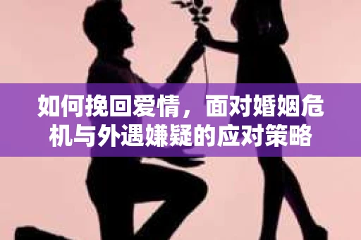 如何挽回爱情，面对婚姻危机与外遇嫌疑的应对策略