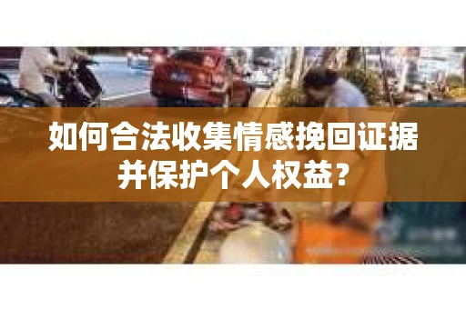 如何合法收集情感挽回证据并保护个人权益？