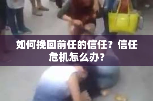 如何挽回前任的信任？信任危机怎么办？