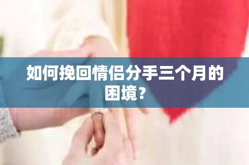 如何挽回情侣分手三个月的困境？
