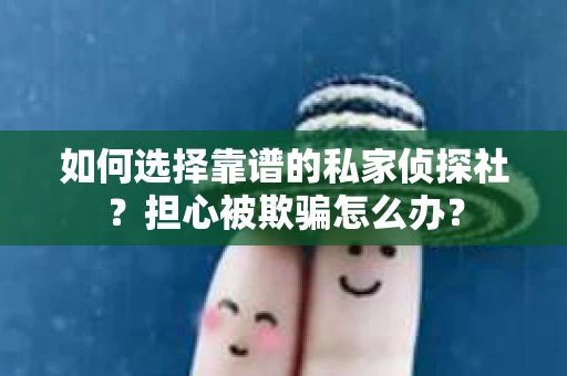 如何选择靠谱的私家侦探社？担心被欺骗怎么办？