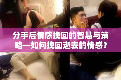 分手后情感挽回的智慧与策略—如何挽回逝去的情感? 分手后情感挽回的智慧与策略—如何挽回逝去的情感?