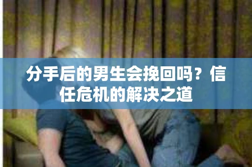 分手后的男生会挽回吗？信任危机的解决之道