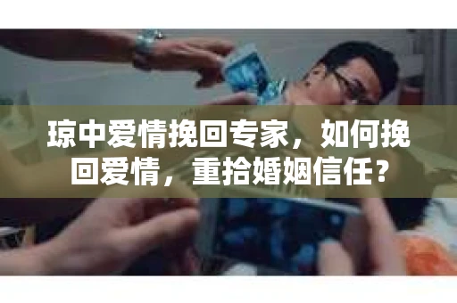 琼中爱情挽回专家，如何挽回爱情，重拾婚姻信任？