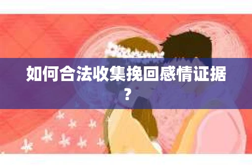 如何合法收集挽回感情证据？