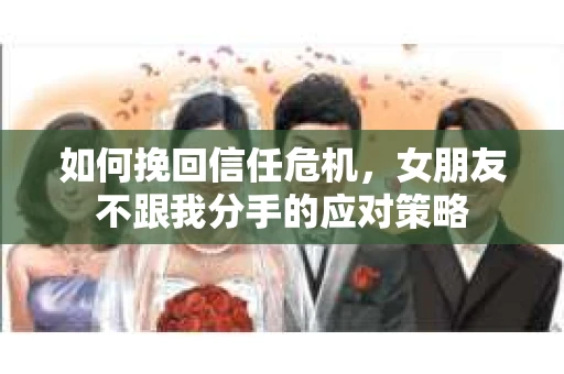 如何挽回信任危机，女朋友不跟我分手的应对策略