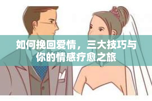 如何挽回爱情,三大技巧与你的情感疗愈之旅 如何挽回爱情,三大技巧与你的情感疗愈之旅