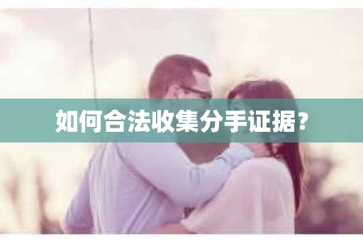 如何合法收集分手证据？