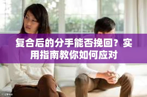 复合后的分手能否挽回？实用指南教你如何应对