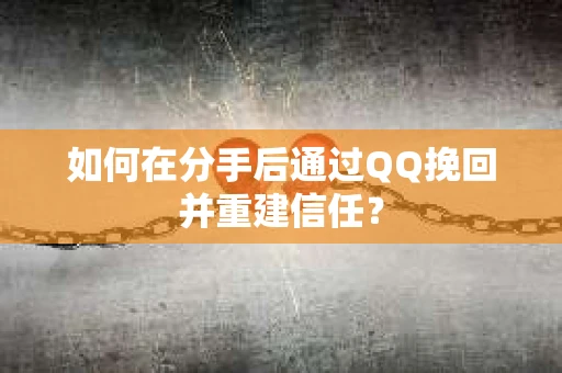 如何在分手后通过QQ挽回并重建信任？